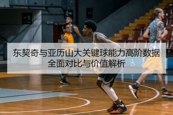 东契奇与亚历山大关键球能力高阶数据全面对比与价值解析