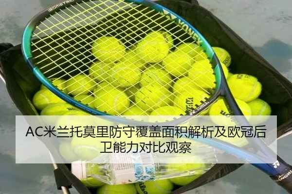AC米兰托莫里防守覆盖面积解析及欧冠后卫能力对比观察