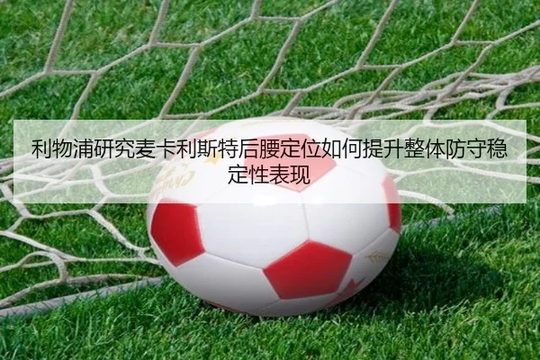 利物浦研究麦卡利斯特后腰定位如何提升整体防守稳定性表现